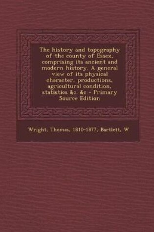 Cover of The History and Topography of the County of Essex, Comprising Its Ancient and Modern History. a General View of Its Physical Character, Productions, Agricultural Condition, Statistics &C. &C - Primary Source Edition