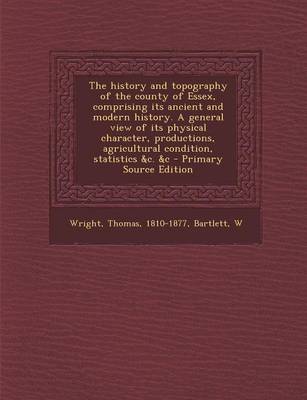 Book cover for The History and Topography of the County of Essex, Comprising Its Ancient and Modern History. a General View of Its Physical Character, Productions, Agricultural Condition, Statistics &C. &C - Primary Source Edition