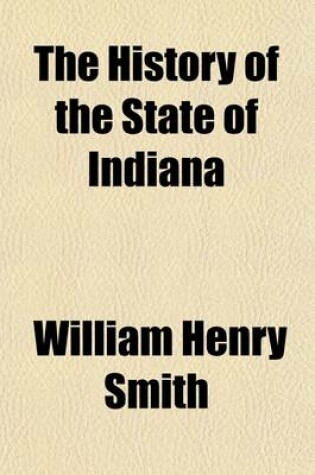 Cover of The History of the State of Indiana Volume 2; History of Schools and Colleges. Laws and Courts. Banks. Benevolent Institutions. Penal and Reformatory Institutions. Transportation. Agriculture. Natural Wealth. Manufacturing. Civil Administrations. New Harmony.