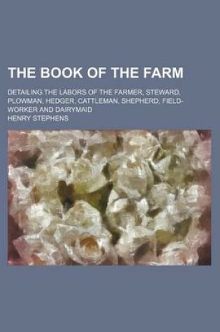 Cover of The Book of the Farm; Detailing the Labors of the Farmer, Steward, Plowman, Hedger, Cattleman, Shepherd, Field-Worker and Dairymaid