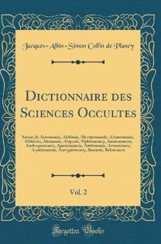 Cover of Dictionnaire des Sciences Occultes, Vol. 2: Savoir, de Aeromancie, Alchimie, Alectryomancie, Aleuromancie, Alfridarie, Alomancie, Alopecie, Alphitomancy, Amniomancie, Anthropomancie, Apantomancie, Arithmancie, Armomancie, Aspidomancie, Astragalomancy, Bas