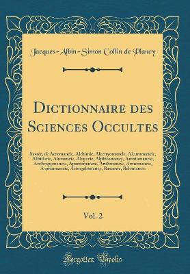 Book cover for Dictionnaire des Sciences Occultes, Vol. 2: Savoir, de Aeromancie, Alchimie, Alectryomancie, Aleuromancie, Alfridarie, Alomancie, Alopecie, Alphitomancy, Amniomancie, Anthropomancie, Apantomancie, Arithmancie, Armomancie, Aspidomancie, Astragalomancy, Bas