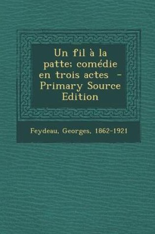 Cover of Un Fil a la Patte; Comedie En Trois Actes - Primary Source Edition