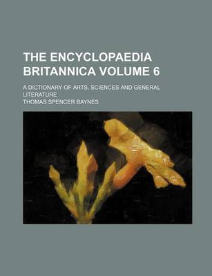 Book cover for The Encyclopaedia Britannica; A Dictionary of Arts, Sciences and General Literature Volume 6