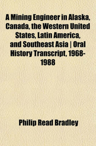 Cover of A Mining Engineer in Alaska, Canada, the Western United States, Latin America, and Southeast Asia - Oral History Transcript, 1968-1988