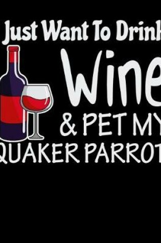 Cover of I Just Want to Drink Wine & Pet My Quaker Parrot
