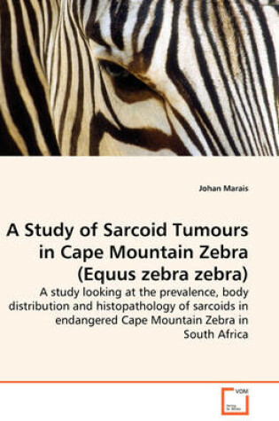 Cover of A Study of Sarcoid Tumours in Cape Mountain Zebra (Equus zebra zebra) - A study looking at the prevalence, body distribution and histopathology of sarcoids in endangered Cape Mountain Zebra in South Africa