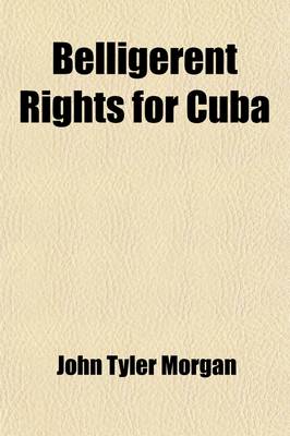 Book cover for Belligerent Rights for Cuba; Speeches of Hon. J.T. Morgan, of Alabama, in the Senate of the United States, January 29, February 5, 20, 24, 25, March 16, 17, 23, 24, and May 6, 1896 April 6, 7, 8, 13, and May 4, 1897