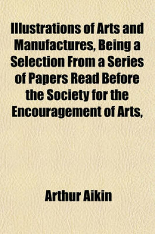 Cover of Arts and Manufactures, Being a Selection from a Series of Papers Read Before the Society for the Encouragement of Arts, Manufactures and Commerce