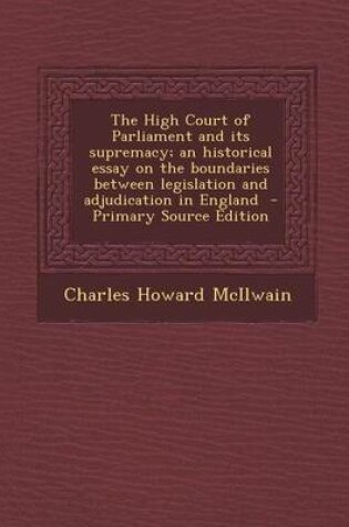 Cover of The High Court of Parliament and Its Supremacy; An Historical Essay on the Boundaries Between Legislation and Adjudication in England - Primary Source