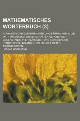 Cover of Mathematisches Worterbuch; Alphabetische Zusammenstellung Sammlicher in Die Mathematischen Wissenschaften Gehorender Gegenstande in Erklarenden Und Be