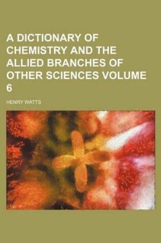 Cover of A Dictionary of Chemistry and the Allied Branches of Other Sciences Volume 6