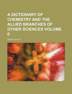 Book cover for A Dictionary of Chemistry and the Allied Branches of Other Sciences Volume 6