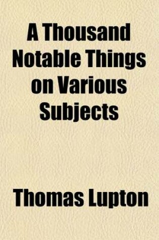 Cover of A Thousand Notable Things on Various Subjects; Disclosed from the Secrets of Nature and Art, Practicable, Profitable, and of Great Advantage Set Down from Long and Curious Study and Experience in One Volume, Digested Into Fourteen Books with Strict Amendment