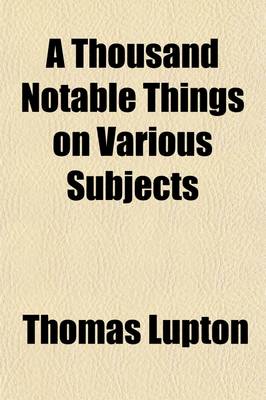 Book cover for A Thousand Notable Things on Various Subjects; Disclosed from the Secrets of Nature and Art, Practicable, Profitable, and of Great Advantage Set Down from Long and Curious Study and Experience in One Volume, Digested Into Fourteen Books with Strict Amendment