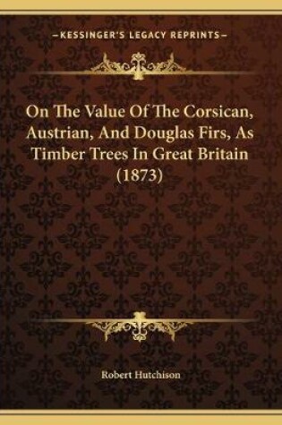 Cover of On The Value Of The Corsican, Austrian, And Douglas Firs, As Timber Trees In Great Britain (1873)