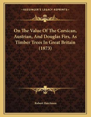Book cover for On The Value Of The Corsican, Austrian, And Douglas Firs, As Timber Trees In Great Britain (1873)