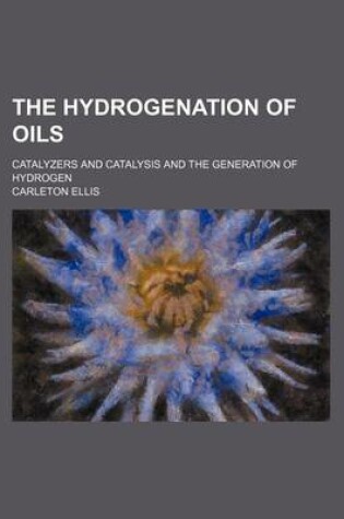 Cover of The Hydrogenation of Oils; Catalyzers and Catalysis and the Generation of Hydrogen