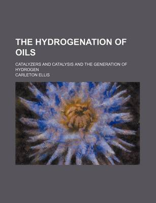 Book cover for The Hydrogenation of Oils; Catalyzers and Catalysis and the Generation of Hydrogen