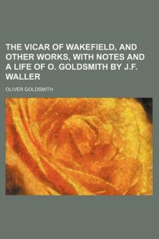 Cover of The Vicar of Wakefield, and Other Works, with Notes and a Life of O. Goldsmith by J.F. Waller