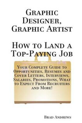 Cover of Graphic Designer, Graphic Artist - How to Land a Top-Paying Job: Your Complete Guide to Opportunities, Resumes and Cover Letters, Interviews, Salaries, Promotions, What to Expect from Recruiters and More!