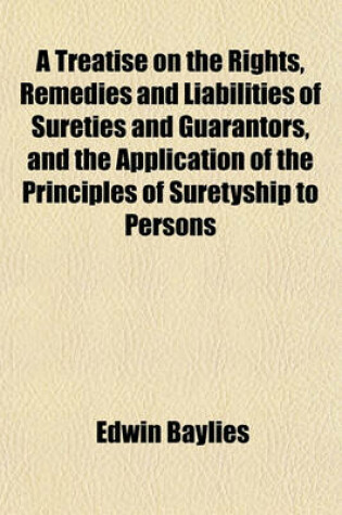 Cover of A Treatise on the Rights, Remedies and Liabilities of Sureties and Guarantors, and the Application of the Principles of Suretyship to Persons