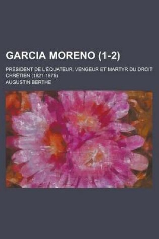 Cover of Garcia Moreno (1-2); President de L'Equateur, Vengeur Et Martyr Du Droit Chretien (1821-1875)