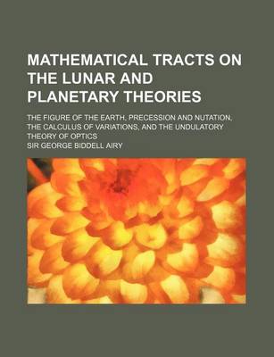 Book cover for Mathematical Tracts on the Lunar and Planetary Theories; The Figure of the Earth, Precession and Nutation, the Calculus of Variations, and the Undulatory Theory of Optics