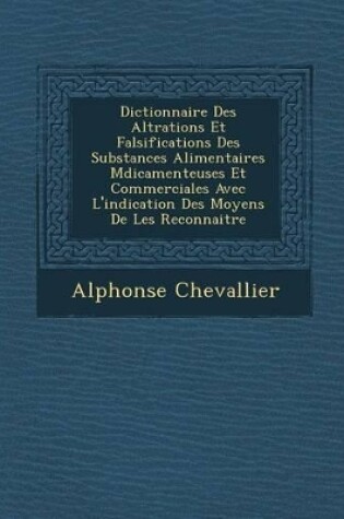 Cover of Dictionnaire Des Alt Rations Et Falsifications Des Substances Alimentaires M Dicamenteuses Et Commerciales Avec L'Indication Des Moyens de Les Reconnaitre