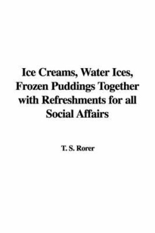 Cover of Ice Creams, Water Ices, Frozen Puddings Together with Refreshments for All Social Affairs