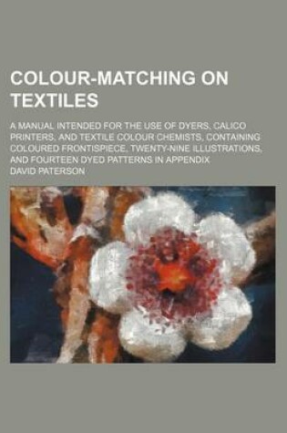Cover of Colour-Matching on Textiles; A Manual Intended for the Use of Dyers, Calico Printers, and Textile Colour Chemists, Containing Coloured Frontispiece, Twenty-Nine Illustrations, and Fourteen Dyed Patterns in Appendix