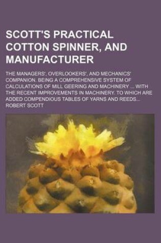 Cover of Scott's Practical Cotton Spinner, and Manufacturer; The Managers', Overlookers', and Mechanics' Companion. Being a Comprehensive System of Calculations of Mill Geering and Machinery ... with the Recent Improvements in Machinery. to Which Are Added Compendi