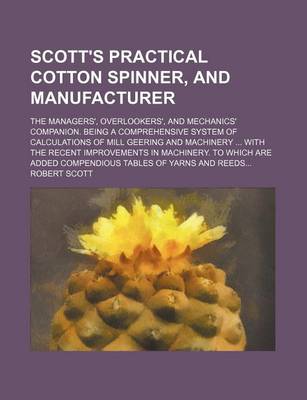 Book cover for Scott's Practical Cotton Spinner, and Manufacturer; The Managers', Overlookers', and Mechanics' Companion. Being a Comprehensive System of Calculations of Mill Geering and Machinery ... with the Recent Improvements in Machinery. to Which Are Added Compendi