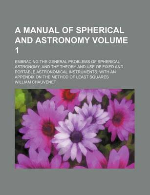 Book cover for A Manual of Spherical and Astronomy Volume 1; Embracing the General Problems of Spherical Astronomy, and the Theory and Use of Fixed and Portable Astronomical Instruments. with an Appendix on the Method of Least Squares