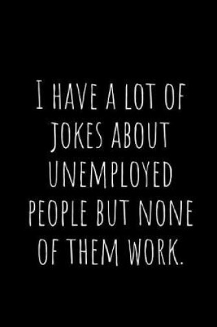 Cover of I Have a Lot of Jokes about Unemployed People But None of Them Work.
