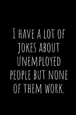 Book cover for I Have a Lot of Jokes about Unemployed People But None of Them Work.