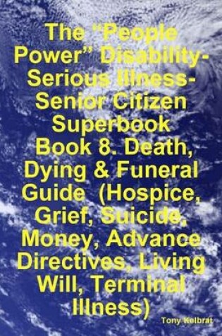 Cover of The "People Power" Disability-Serious Illness-Senior Citizen Superbook: Book 8. Death, Dying & Funeral Guide (Hospice, Grief, Suicide, Money, Advance Directives, Living Will, Terminal Illness)