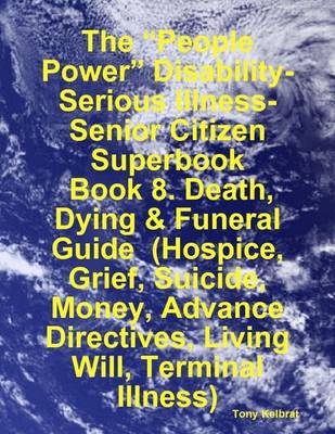 Book cover for The "People Power" Disability-Serious Illness-Senior Citizen Superbook: Book 8. Death, Dying & Funeral Guide (Hospice, Grief, Suicide, Money, Advance Directives, Living Will, Terminal Illness)