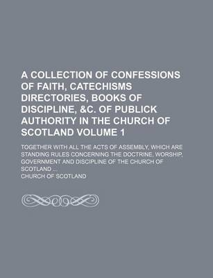 Book cover for A Collection of Confessions of Faith, Catechisms Directories, Books of Discipline, &C. of Publick Authority in the Church of Scotland Volume 1; Together with All the Acts of Assembly, Which Are Standing Rules Concerning the Doctrine, Worship, Government and