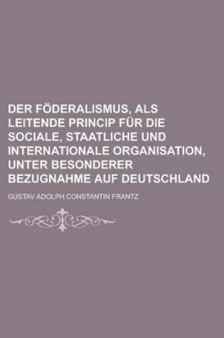 Cover of Der Foderalismus, ALS Leitende Princip Fur Die Sociale, Staatliche Und Internationale Organisation, Unter Besonderer Bezugnahme Auf Deutschland