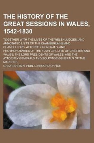 Cover of The History of the Great Sessions in Wales, 1542-1830; Together with the Lives of the Welsh Judges, and Annotated Lists of the Chamberlains and Chancellors, Attorney Generals, and Prothonotaries of the Four Circuits of Chester and Wales;