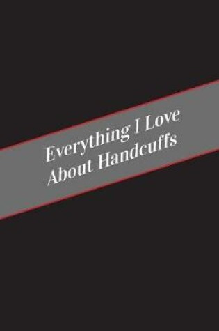 Cover of Everything I Love About Handcuffs