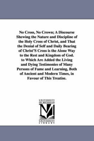 Cover of No Cross, No Crown; A Discourse Shewing the Nature and Discipline of the Holy Cross of Christ, and That the Denial of Self and Daily Bearing of Christ