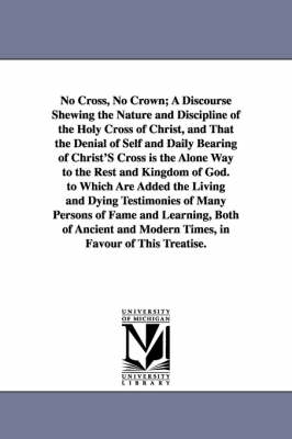 Book cover for No Cross, No Crown; A Discourse Shewing the Nature and Discipline of the Holy Cross of Christ, and That the Denial of Self and Daily Bearing of Christ