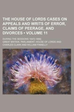 Cover of The House of Lords Cases on Appeals and Writs of Error, Claims of Peerage, and Divorces (Volume 11); During the Sessions 1847[-1866]