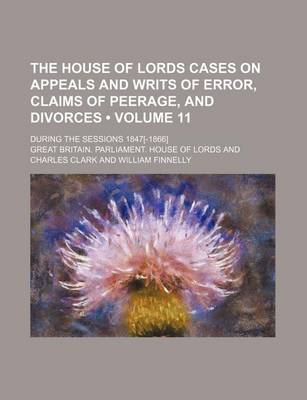 Book cover for The House of Lords Cases on Appeals and Writs of Error, Claims of Peerage, and Divorces (Volume 11); During the Sessions 1847[-1866]