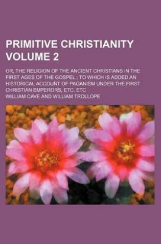 Cover of Primitive Christianity; Or, the Religion of the Ancient Christians in the First Ages of the Gospel to Which Is Added an Historical Account of Paganism Under the First Christian Emperors, Etc. Etc Volume 2