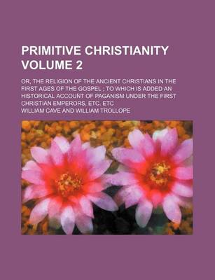 Book cover for Primitive Christianity; Or, the Religion of the Ancient Christians in the First Ages of the Gospel to Which Is Added an Historical Account of Paganism Under the First Christian Emperors, Etc. Etc Volume 2