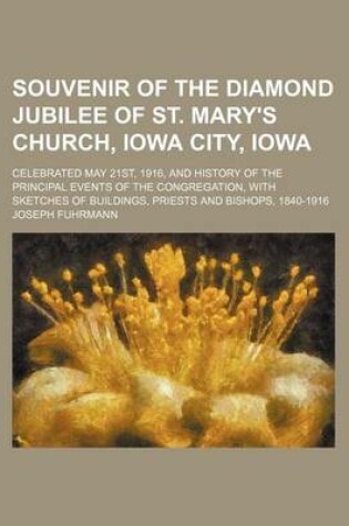 Cover of Souvenir of the Diamond Jubilee of St. Mary's Church, Iowa City, Iowa; Celebrated May 21st, 1916, and History of the Principal Events of the Congregation, with Sketches of Buildings, Priests and Bishops, 1840-1916