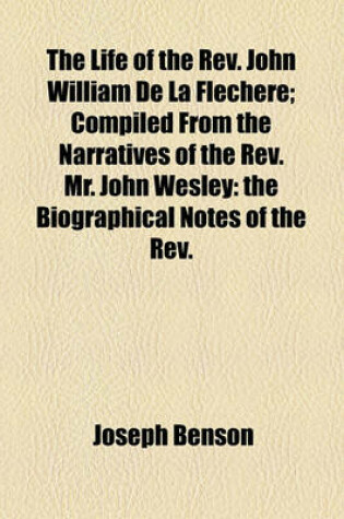 Cover of The Life of the REV. John William de La Flechere; Compiled from the Narratives of the REV. Mr. John Wesley the Biographical Notes of the REV. Mr. Gilpin from His Own Letters and Other Authentic Documents, Many of Which Were Never Before Published